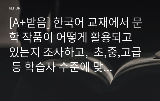 [A+받음] 한국어 교재에서 문학 작품이 어떻게 활용되고 있는지 조사하고,  초,중,고급 등 학습자 수준에 맞는 문학 작품을 선정하고 제안해 봅시다.