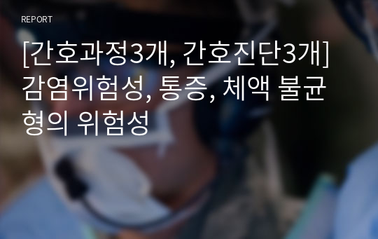 [간호과정3개, 간호진단3개] 감염위험성, 통증, 체액 불균형의 위험성