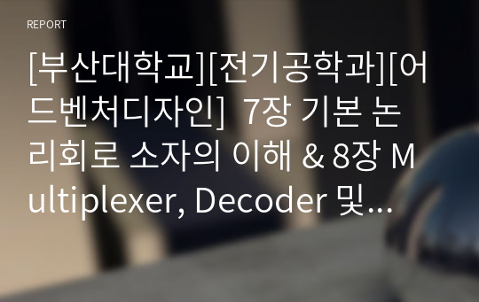 [부산대학교][전기공학과][어드벤처디자인]  7장 기본 논리회로 소자의 이해 &amp; 8장 Multiplexer, Decoder 및 Encoder (7주차 &amp; 8주차 예비보고서) A+