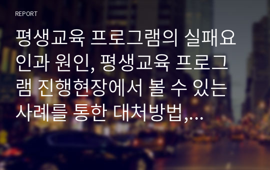 평생교육 프로그램의 실패요인과 원인, 평생교육 프로그램 진행현장에서 볼 수 있는 사례를 통한 대처방법, 본인의 의견 및 견해를 서술하시오.