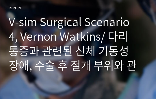 V-sim Surgical Scenario 4, Vernon Watkins/ 다리 통증과 관련된 신체 기동성 장애, 수술 후 절개 부위와 관련된 감염 위험성 CASESTUDY(케이스스터디) 2개