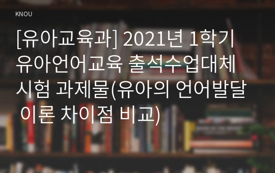 [유아교육과] 2021년 1학기 유아언어교육 출석수업대체시험 과제물(유아의 언어발달 이론 차이점 비교)