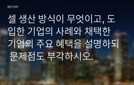 셀 생산 방식이 무엇이고, 도입한 기업의 사례와 채택한 기업의 주요 혜택을 설명하되 문제점도 부각하시오.