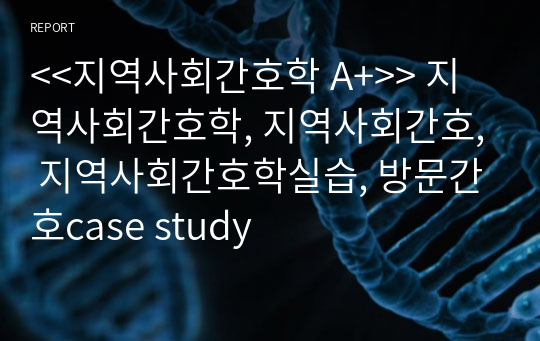 &lt;&lt;지역사회간호학 A+&gt;&gt; 지역사회간호학, 지역사회간호, 지역사회간호학실습, 방문간호case study