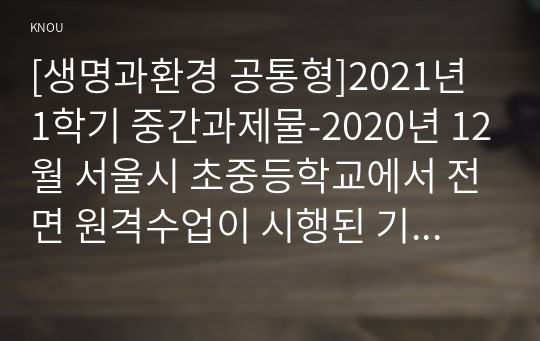 [생명과환경 공통형]2021년 1학기 중간과제물-2020년 12월 서울시 초중등학교에서 전면 원격수업이 시행된 기간 동안 바이러스에 감염된 학생의 수가 다른 달에 비해 크게 높았다. 이 사실이 시사하는 바에 대해 생각해보시오.