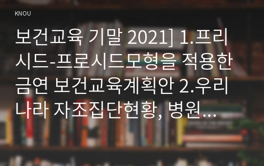 보건교육 기말 2021] 1.프리시드-프로시드모형을 적용한 금연 보건교육계획안 2.우리나라 자조집단현황, 병원이나 보건소중심으로 운영되는 우리나라 자조집단모임의 현황과 특성