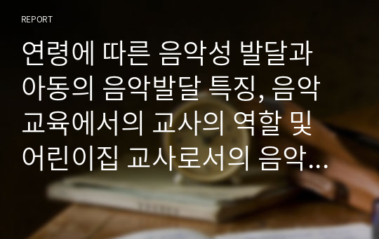 연령에 따른 음악성 발달과 아동의 음악발달 특징, 음악교육에서의 교사의 역할 및 어린이집 교사로서의 음악교수 효능감을 기르기 위한 방안 대하여...