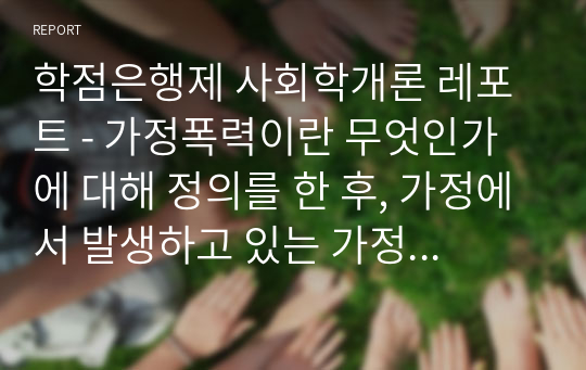 학점은행제 사회학개론 레포트 - 가정폭력이란 무엇인가에 대해 정의를 한 후, 가정에서 발생하고 있는 가정폭력의 실태 및 근절 방안 대해 제시해 봅시다.