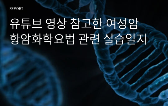 유튜브 영상 참고한 여성암 항암화학요법 관련 실습일지