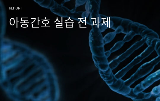 아동간호 실습 전 과제