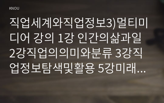 직업세계와직업정보3)멀티미디어 강의 1강 인간의삶과일 2강직업의의미와분류 3강직업정보탐색및활용 5강미래사회와 직업을 각각 정리요약하고의견을 작성함0K