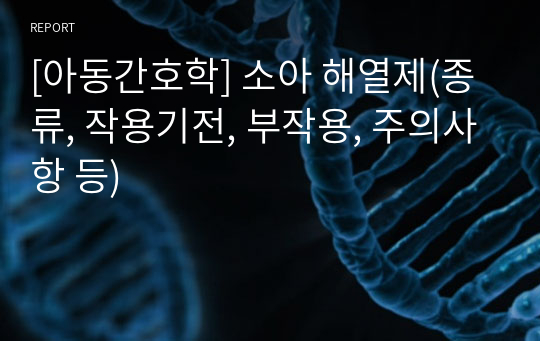 [아동간호학] 소아 해열제(종류, 작용기전, 부작용, 주의사항 등)