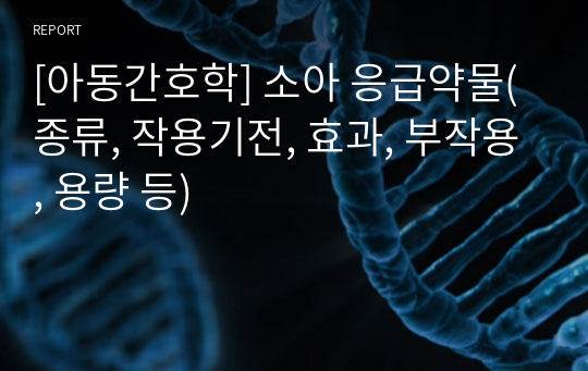 [아동간호학] 소아 응급약물(종류, 작용기전, 효과, 부작용, 용량 등)