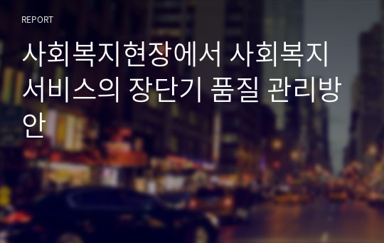 사회복지현장에서 사회복지서비스의 장단기 품질 관리방안 (사회복지사2급, 만점받은 레포트)