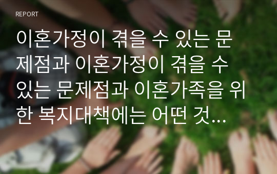 이혼가정이 겪을 수 있는 문제점과 이혼가정이 겪을 수 있는 문제점과 이혼가족을 위한 복지대책에는 어떤 것이 진행되어야 하는지 논하시오