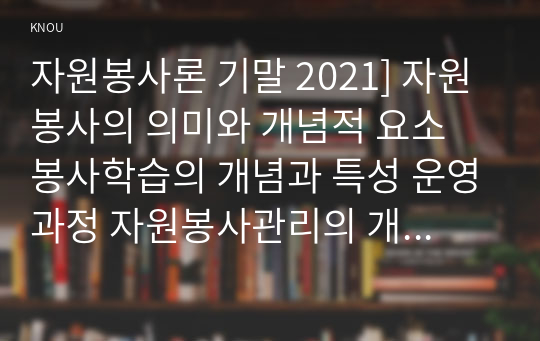 자원봉사론 기말 2021] 자원봉사의 의미와 개념적 요소 봉사학습의 개념과 특성 운영과정 자원봉사관리의 개념 유의할 점 자원봉사자의 역할 지식과 자세