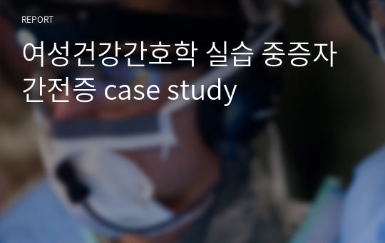 여성건강간호학 실습 중증자간전증 case study