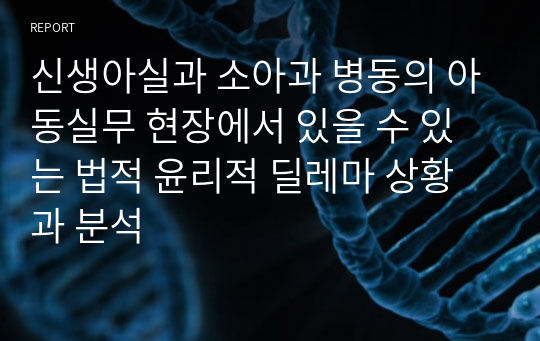 신생아실과 소아과 병동의 아동실무 현장에서 있을 수 있는 법적 윤리적 딜레마 상황과 분석