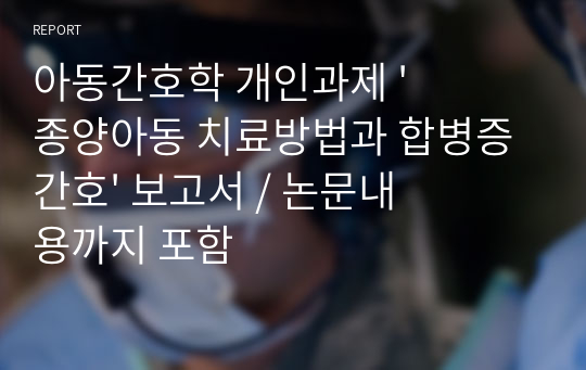 아동간호학 개인과제 &#039;종양아동 치료방법과 합병증 간호&#039; 보고서 / 논문내용까지 포함