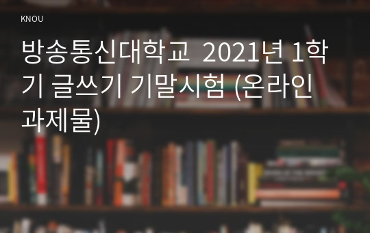 방송통신대학교  2021년 1학기 글쓰기 기말시험 (온라인과제물)