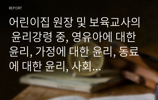 어린이집 원장 및 보육교사의 윤리강령 중, 영유아에 대한 윤리, 가정에 대한 윤리, 동료에 대한 윤리, 사회에 대한 윤리와 보육현장에서 발생 할 수 있는 윤리적 갈등의 예시