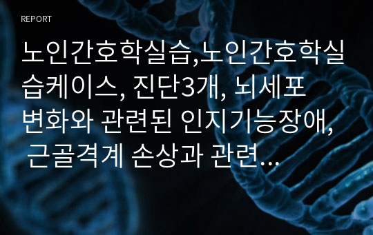 노인간호학실습,노인간호학실습케이스, 진단3개, 뇌세포 변화와 관련된 인지기능장애, 근골격계 손상과 관련된 만성통증, 하지근력의 감소와 관련된 낙상 위험성, 간호과정 5개이상, 참고문헌있음