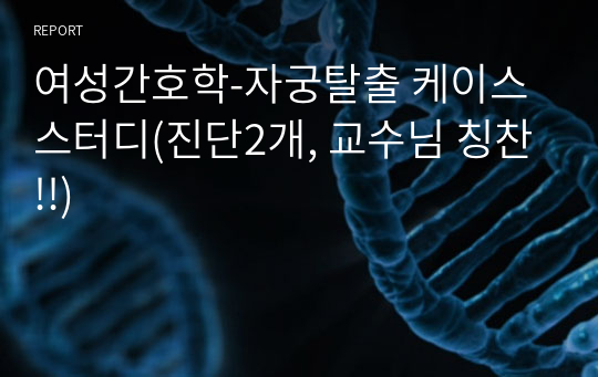 여성간호학-자궁탈출 케이스 스터디(진단2개, 교수님 칭찬!!)