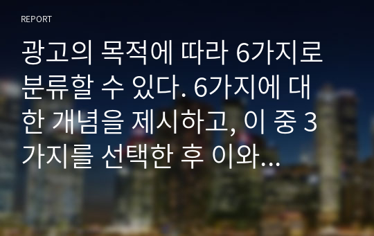 광고의 목적에 따라 6가지로 분류할 수 있다. 6가지에 대한 개념을 제시하고, 이 중 3가지를 선택한 후 이와 관련된 최근 광고의 사례를 제시해라