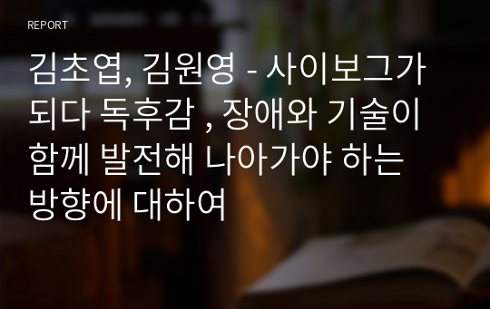 김초엽, 김원영 - 사이보그가 되다 독후감 , 장애와 기술이 함께 발전해 나아가야 하는 방향에 대하여