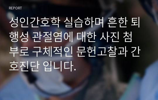 성인간호학 실습하며 흔한 퇴행성 관절염에 대한 사진 첨부로 구체적인 문헌고찰과 간호진단 입니다.