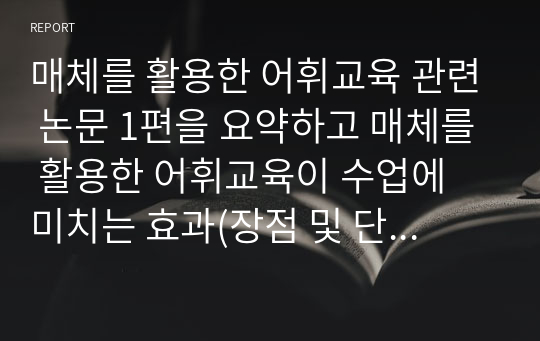 매체를 활용한 어휘교육 관련 논문 1편을 요약하고 매체를 활용한 어휘교육이 수업에 미치는 효과(장점 및 단점)에 대한 자신의 의견을 자유롭게  기술하십시오.