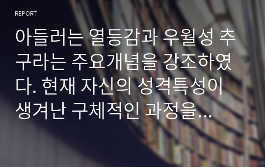 아들러는 열등감과 우월성 추구라는 주요개념을 강조하였다. 현재 자신의 성격특성이 생겨난 구체적인 과정을 열등감과 우월성과 관련지어 분석하시오.