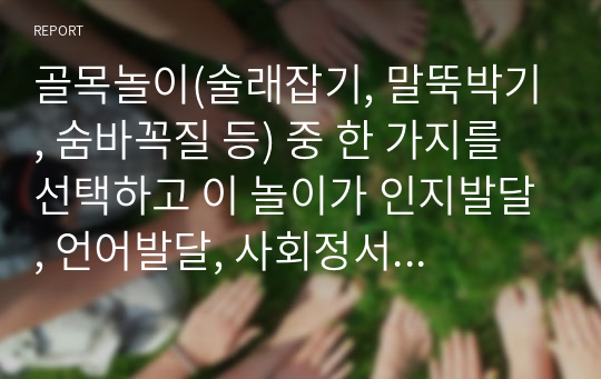 골목놀이(술래잡기, 말뚝박기, 숨바꼭질 등) 중 한 가지를 선택하고 이 놀이가 인지발달, 언어발달, 사회정서발달, 신체발달에 미치는 영향은 어떤 것이 있는지 기술하고 이러한 골목놀이가 사라져가는 것에 대한 자신의 의견을 기술하시오.