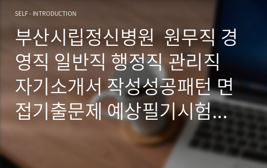 부산시립정신병원  원무직 경영직 일반직 행정직 관리직 자기소개서 작성성공패턴 면접기출문제 예상필기시험문제 인성검사문제 직무계획서