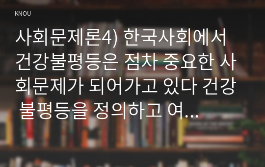 사회문제론4) 한국사회에서 건강불평등은 점차 중요한 사회문제가 되어가고 있다 건강 불평등을 정의하고 여러 모델을 설명하시오0k