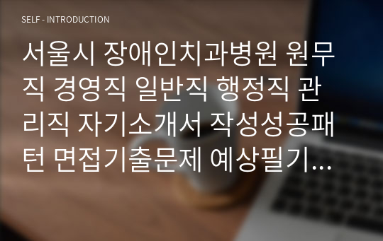 서울시 장애인치과병원 원무직 경영직 일반직 행정직 관리직 자기소개서 작성성공패턴 면접기출문제 예상필기시험문제 인성검사문제 직무계획서