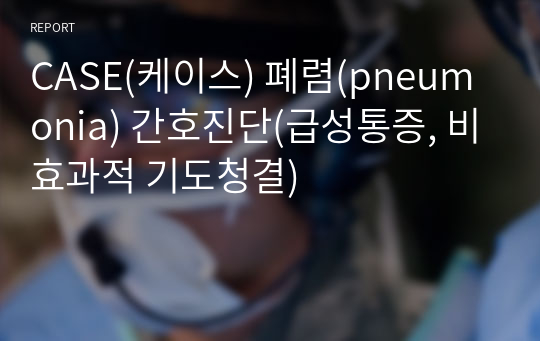 CASE(케이스) 폐렴(pneumonia) 간호진단(급성통증, 비효과적 기도청결)