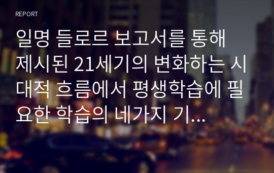 일명 들로르 보고서를 통해 제시된 21세기의 변화하는 시대적 흐름에서 평생학습에 필요한 학습의 네가지 기둥을 조사하여 설명하고 그에 대한 자신이 생각하는 현실적 사례를 제시하거나 그에 적합한 프로그램을 기업이나 관련기관에서 찾아 제시하시오.