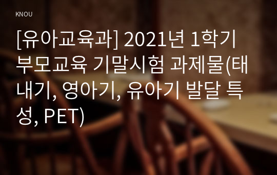 [유아교육과] 2021년 1학기 부모교육 기말시험 과제물(태내기, 영아기, 유아기 발달 특성, PET)