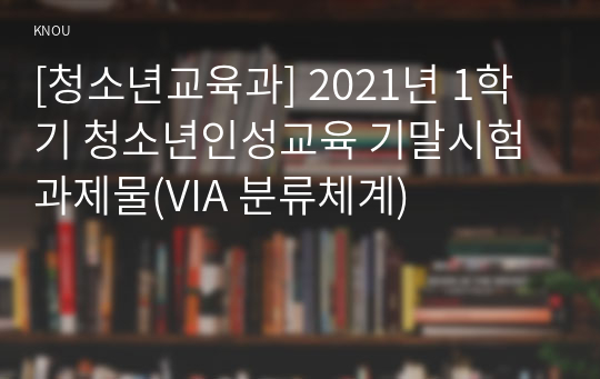 [청소년교육과] 2021년 1학기 청소년인성교육 기말시험 과제물(VIA 분류체계)