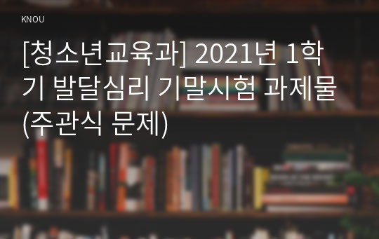 [청소년교육과] 2021년 1학기 발달심리 기말시험 과제물(주관식 문제)