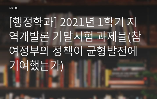 [행정학과] 2021년 1학기 지역개발론 기말시험 과제물(참여정부의 정책이 균형발전에 기여했는가)