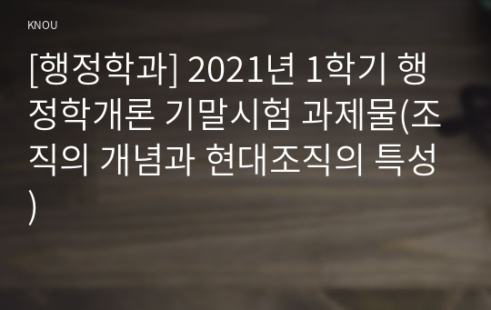 [행정학과] 2021년 1학기 행정학개론 기말시험 과제물(조직의 개념과 현대조직의 특성)