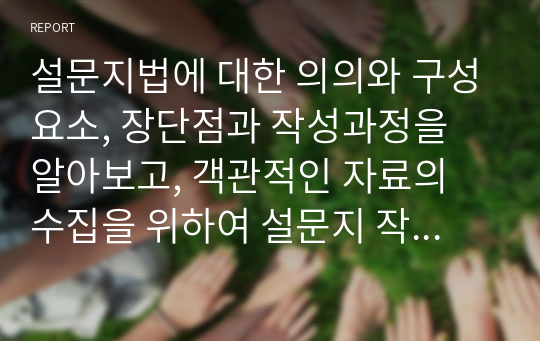 설문지법에 대한 의의와 구성요소, 장단점과 작성과정을 알아보고, 객관적인 자료의 수집을 위하여 설문지 작성방법은 어떻게 해야 하는지 살펴보고자 한다.