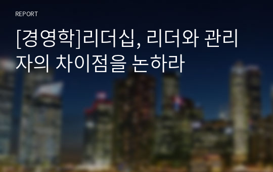 [경영학]리더십, 리더와 관리자의 차이점을 논하라