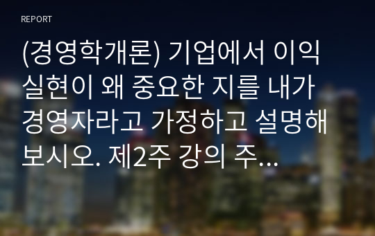 (경영학개론) 기업에서 이익 실현이 왜 중요한 지를 내가 경영자라고 가정하고 설명해 보시오. 제2주 강의 주제인 손익계산서와 재무상태표 강의를 참고하고, 기업의 여러 이해관계자의 입장을 반영시켜 논술해 보시오.