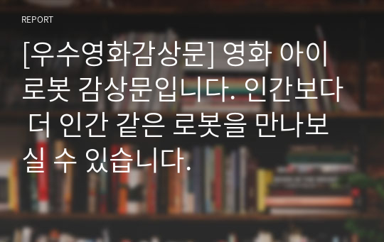 [우수영화감상문] 영화 아이로봇 감상문입니다. 인간보다 더 인간 같은 로봇을 만나보실 수 있습니다.