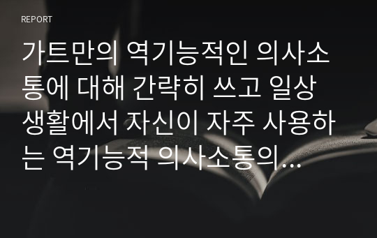 가트만의 역기능적인 의사소통에 대해 간략히 쓰고 일상생활에서 자신이 자주 사용하는 역기능적 의사소통의 예를 20개 이상(각 역기능적 의사소통 유형 당 5개 이상) 그리고 이를 역기능적이지 않은 방식으로 바꾸어 표현한 것을 제시하시오.