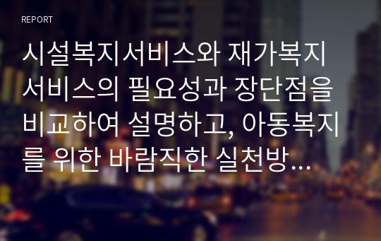 시설복지서비스와 재가복지서비스의 필요성과 장단점을 비교하여 설명하고, 아동복지를 위한 바람직한 실천방안을 논하시오.