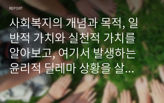 사회복지의 개념과 목적, 일반적 가치와 실천적 가치를 알아보고, 여기서 발생하는 윤리적 딜레마 상황을 살펴보고자 한다.